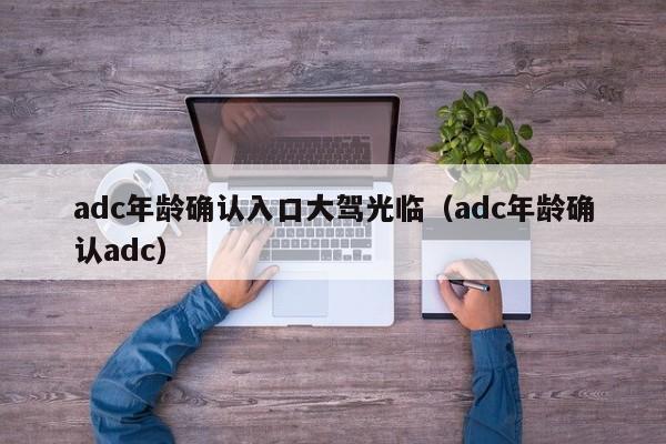 adc年龄确认入口大驾光临(adc年龄确认adc)