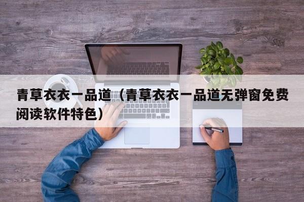 青草衣衣一品道(青草衣衣一品道无弹窗免费阅读软件特色)