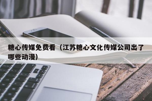 糖心传媒免费看(江苏糖心文化传媒公司出了哪些动漫)