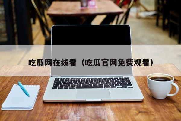 吃瓜网在线看(吃瓜官网免费观看)