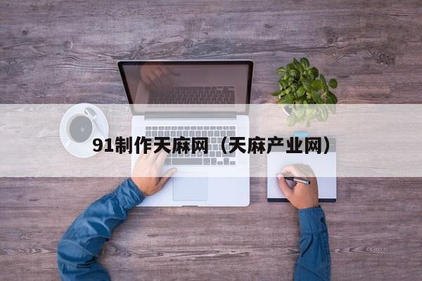 91制作天麻网(天麻产业网)