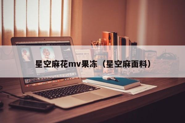 星空麻花mv果冻(星空麻面料)