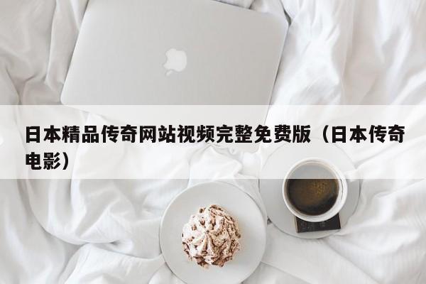 日本精品传奇网站视频完整免费版(日本传奇电影)