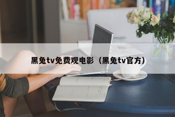 黑兔tv免费观电影(黑兔tv官方)