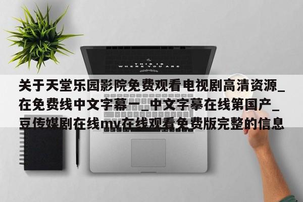 关于天堂乐园影院免费观看电视剧高清资源_在免费线中文字幕一_中文字摹在线第国产_豆传媒剧在线mv在线观看免费版完整的信息