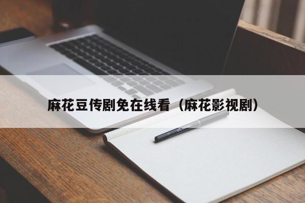 麻花豆传剧免在线看(麻花影视剧)