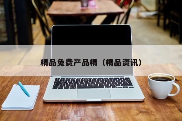 精品兔费产品精(精品资讯)
