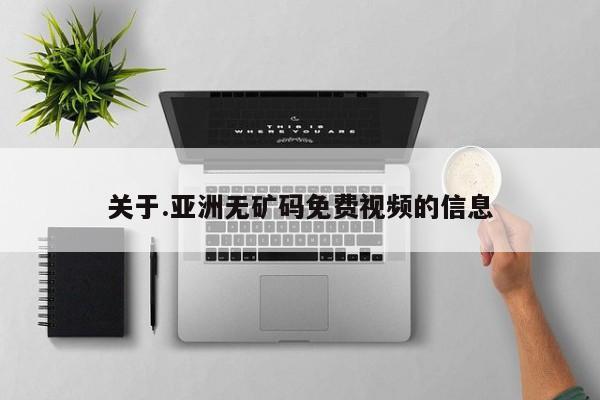 关于.亚洲无矿码免费视频的信息