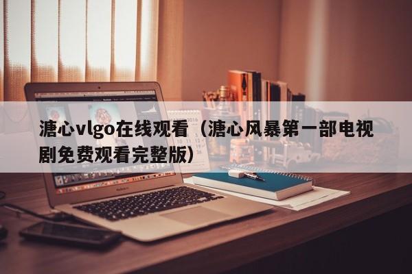 溏心vlgo在线观看(溏心风暴第一部电视剧免费观看完整版)