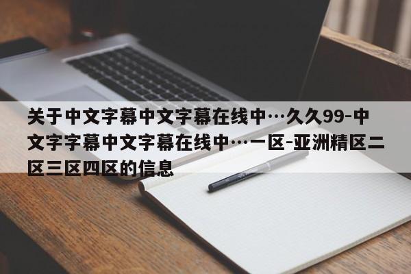 关于中文字幕中文字幕在线中…久久99-中文字字幕中文字幕在线中…一区-亚洲精区二区三区四区的信息