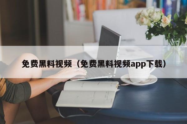 免费黑料视频(免费黑料视频app下载)