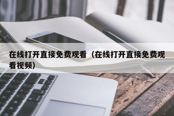 在线打开直接免费观看(在线打开直接免费观看视频)