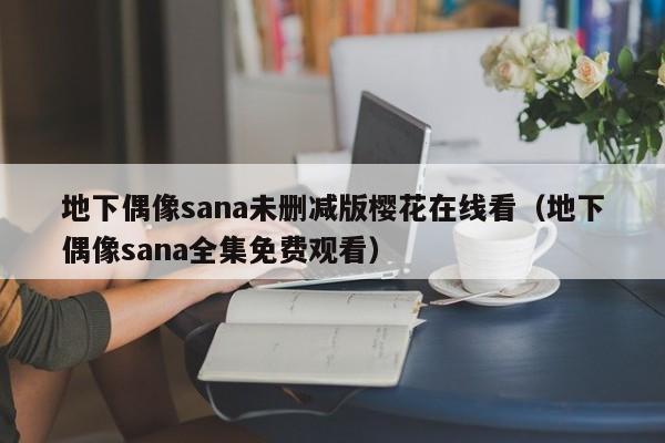 地下偶像sana未删减版樱花在线看(地下偶像sana全集免费观看)