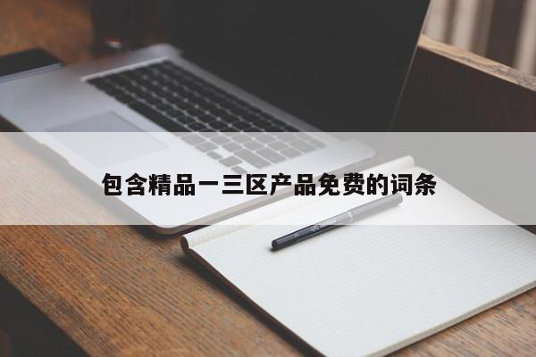 包含精品一三区产品免费的词条