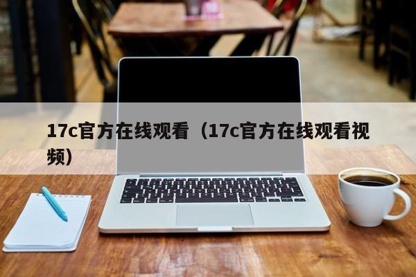 17c官方在线观看(17c官方在线观看视频)