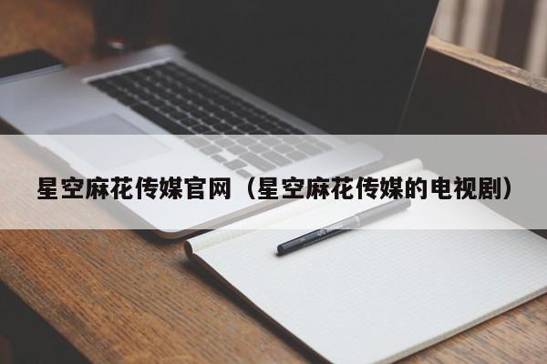星空麻花传媒官网(星空麻花传媒的电视剧)