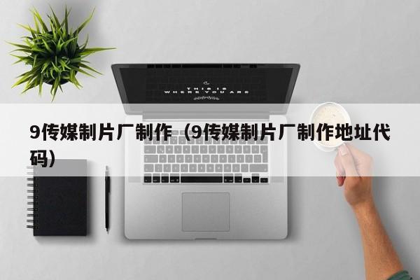 9传媒制片厂制作(9传媒制片厂制作地址代码)