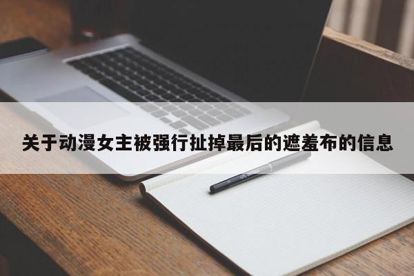 关于动漫女主被强行扯掉最后的遮羞布的信息